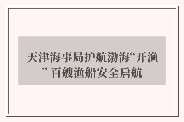 天津海事局护航渤海“开渔” 百艘渔船安全启航