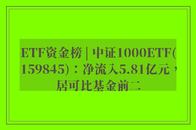 ETF资金榜 | 中证1000ETF(159845)：净流入5.81亿元，居可比基金前二