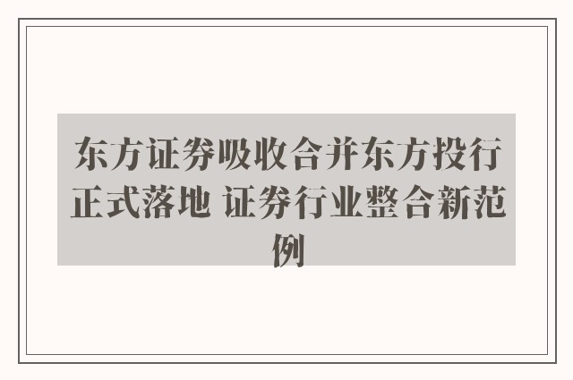 东方证券吸收合并东方投行正式落地 证券行业整合新范例