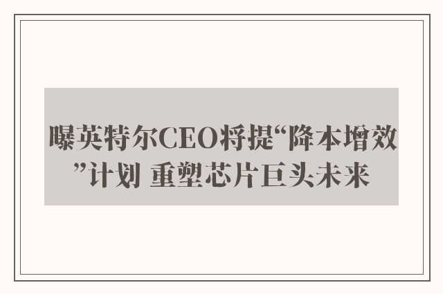 曝英特尔CEO将提“降本增效”计划 重塑芯片巨头未来