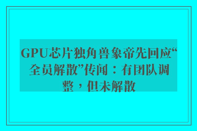 GPU芯片独角兽象帝先回应“全员解散”传闻：有团队调整，但未解散