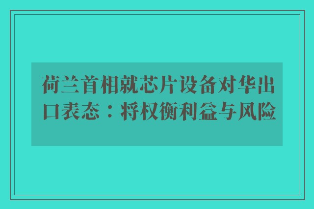 荷兰首相就芯片设备对华出口表态：将权衡利益与风险