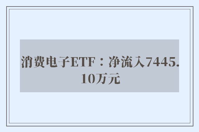 消费电子ETF：净流入7445.10万元