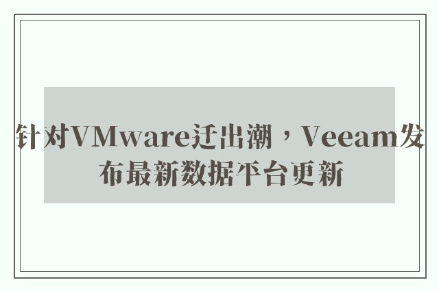 针对VMware迁出潮，Veeam发布最新数据平台更新