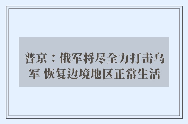 普京：俄军将尽全力打击乌军 恢复边境地区正常生活