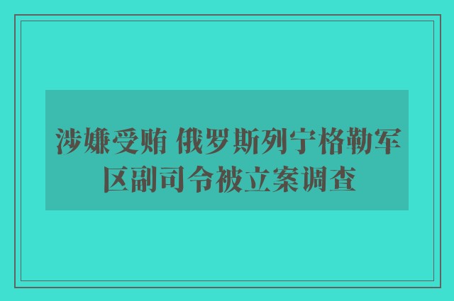 涉嫌受贿 俄罗斯列宁格勒军区副司令被立案调查