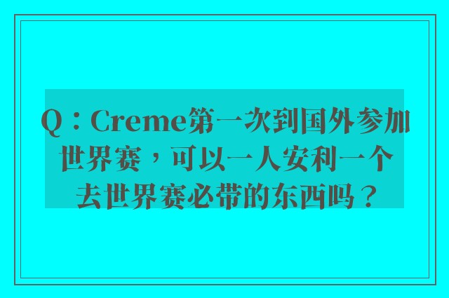 Q：Creme第一次到国外参加世界赛，可以一人安利一个去世界赛必带的东西吗？