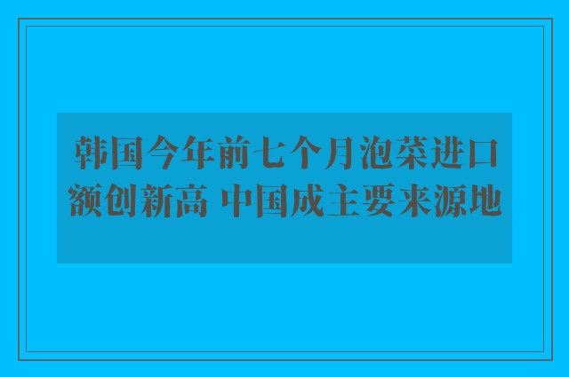 韩国今年前七个月泡菜进口额创新高 中国成主要来源地