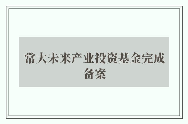 常大未来产业投资基金完成备案