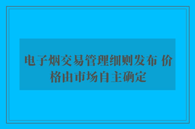 电子烟交易管理细则发布 价格由市场自主确定