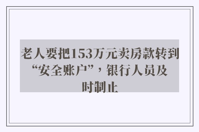 老人要把153万元卖房款转到“安全账户”，银行人员及时制止