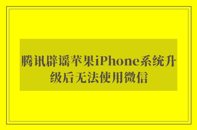 腾讯辟谣苹果iPhone系统升级后无法使用微信