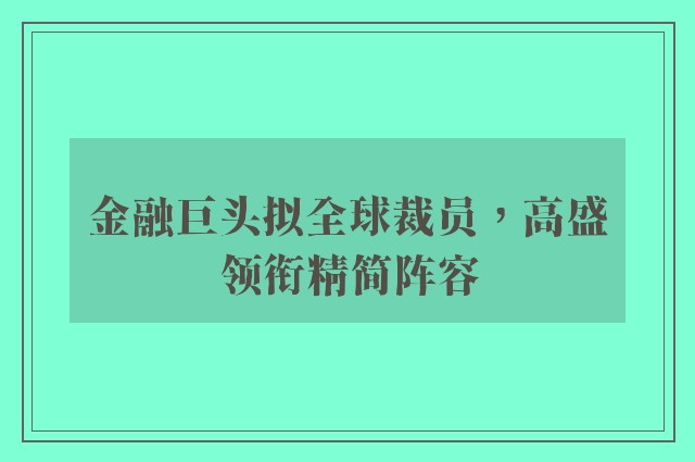 金融巨头拟全球裁员，高盛领衔精简阵容