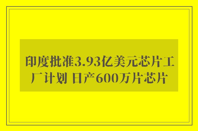 印度批准3.93亿美元芯片工厂计划 日产600万片芯片