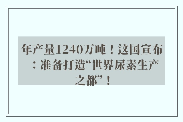 年产量1240万吨！这国宣布：准备打造“世界尿素生产之都”！