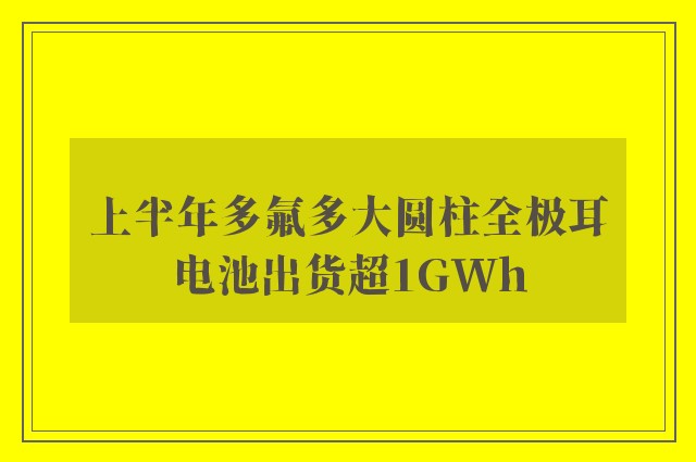 上半年多氟多大圆柱全极耳电池出货超1GWh