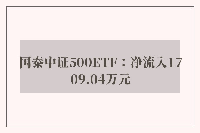 国泰中证500ETF：净流入1709.04万元