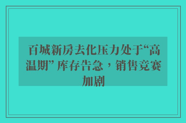 百城新房去化压力处于“高温期” 库存告急，销售竞赛加剧