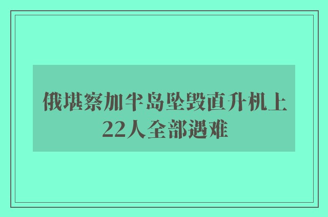 俄堪察加半岛坠毁直升机上22人全部遇难