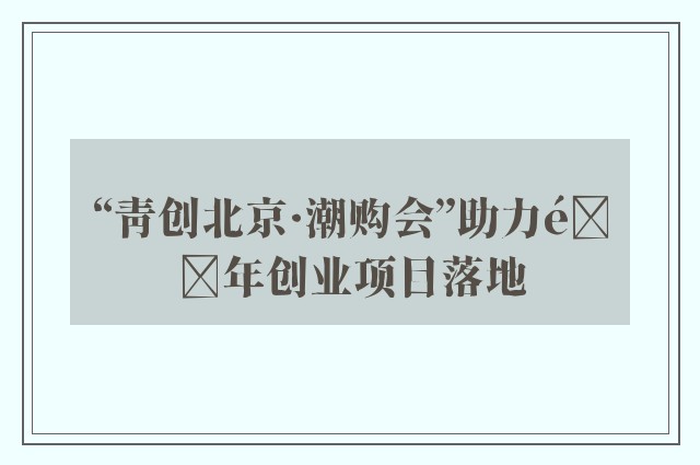 “青创北京·潮购会”助力青年创业项目落地