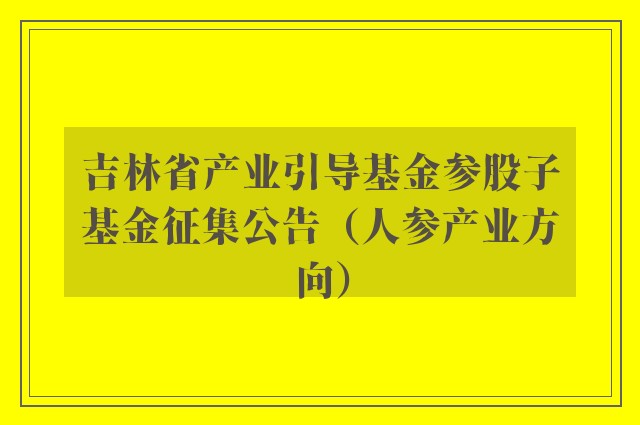 吉林省产业引导基金参股子基金征集公告（人参产业方向）