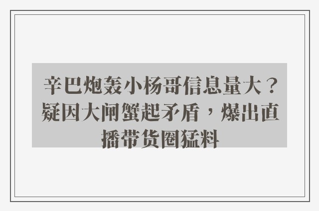 辛巴炮轰小杨哥信息量大？疑因大闸蟹起矛盾，爆出直播带货圈猛料