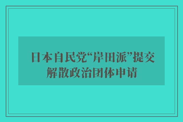 日本自民党“岸田派”提交解散政治团体申请