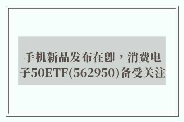 手机新品发布在即，消费电子50ETF(562950)备受关注