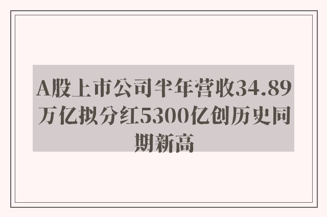 A股上市公司半年营收34.89万亿拟分红5300亿创历史同期新高