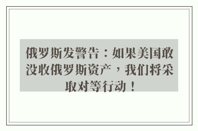 俄罗斯发警告：如果美国敢没收俄罗斯资产，我们将采取对等行动！