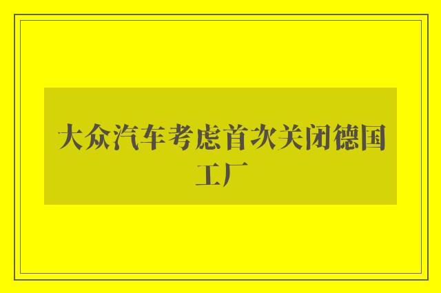 大众汽车考虑首次关闭德国工厂