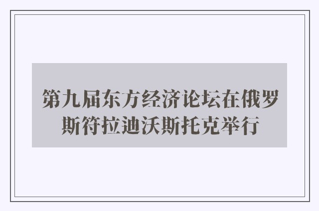 第九届东方经济论坛在俄罗斯符拉迪沃斯托克举行