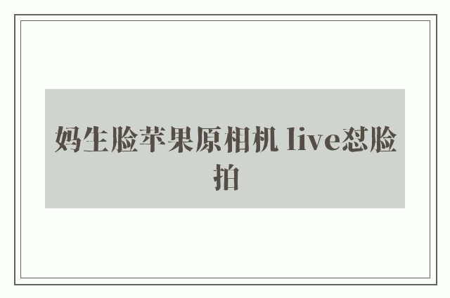 妈生脸苹果原相机 live怼脸拍