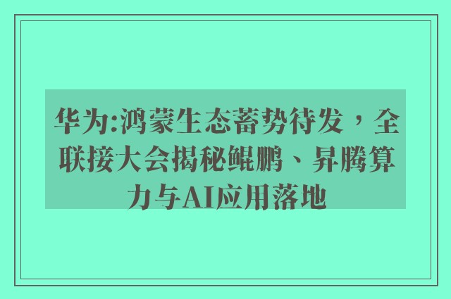 华为:鸿蒙生态蓄势待发，全联接大会揭秘鲲鹏、昇腾算力与AI应用落地