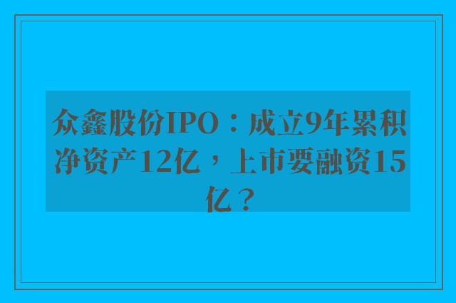 众鑫股份IPO：成立9年累积净资产12亿，上市要融资15亿？