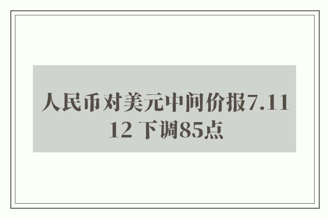 人民币对美元中间价报7.1112 下调85点