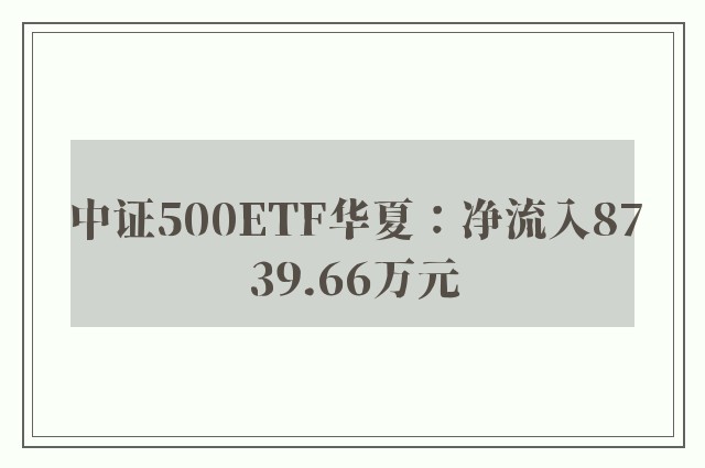 中证500ETF华夏：净流入8739.66万元