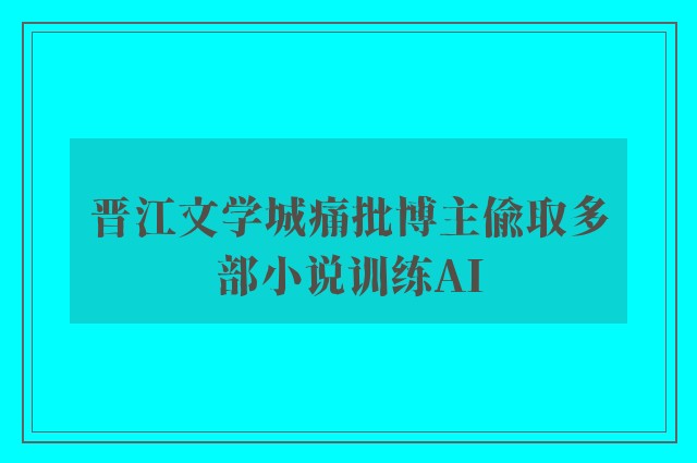 晋江文学城痛批博主偷取多部小说训练AI