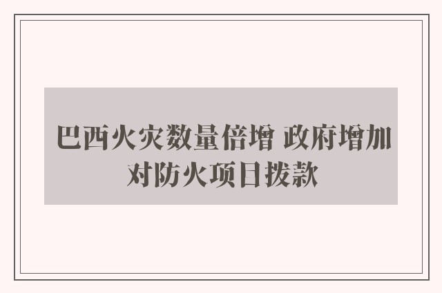 巴西火灾数量倍增 政府增加对防火项目拨款