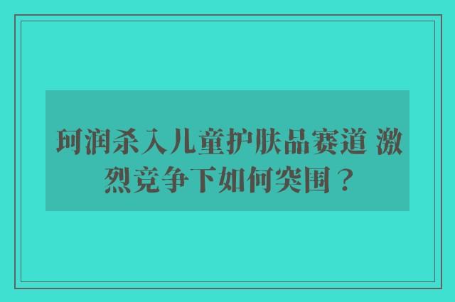 珂润杀入儿童护肤品赛道 激烈竞争下如何突围？