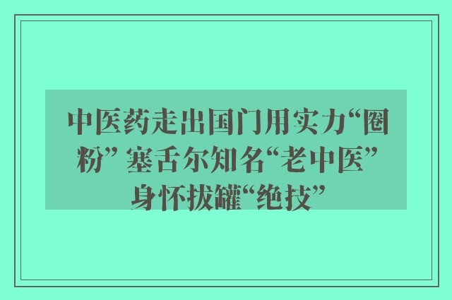 中医药走出国门用实力“圈粉” 塞舌尔知名“老中医”身怀拔罐“绝技”