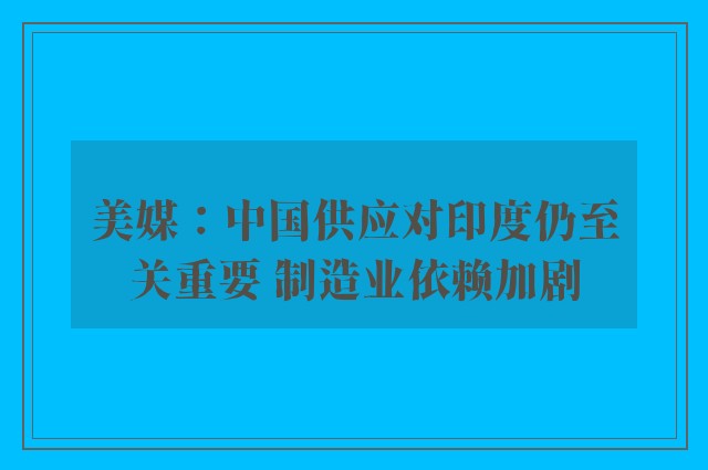 美媒：中国供应对印度仍至关重要 制造业依赖加剧