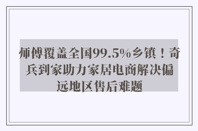 师傅覆盖全国99.5%乡镇！奇兵到家助力家居电商解决偏远地区售后难题