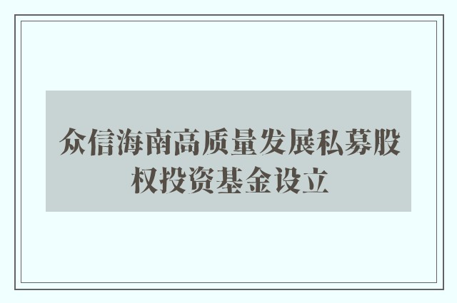 众信海南高质量发展私募股权投资基金设立