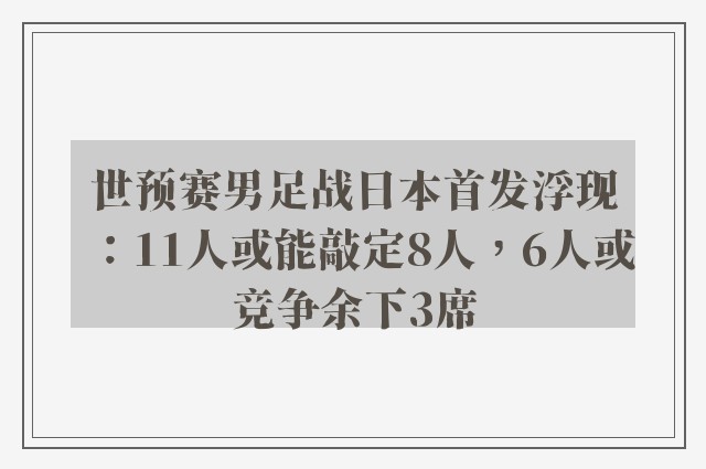 世预赛男足战日本首发浮现：11人或能敲定8人，6人或竞争余下3席