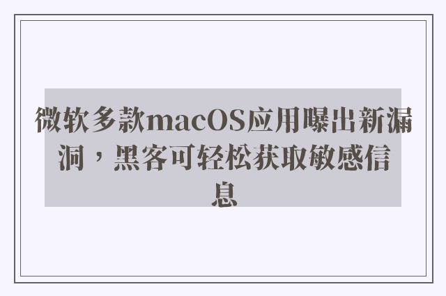 微软多款macOS应用曝出新漏洞，黑客可轻松获取敏感信息