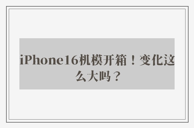 iPhone16机模开箱！变化这么大吗？