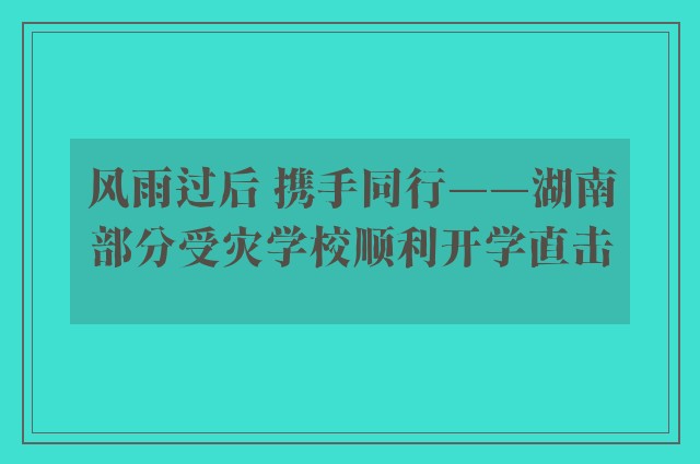 风雨过后 携手同行——湖南部分受灾学校顺利开学直击