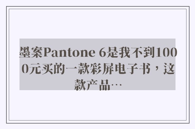 墨案Pantone 6是我不到1000元买的一款彩屏电子书，这款产品…