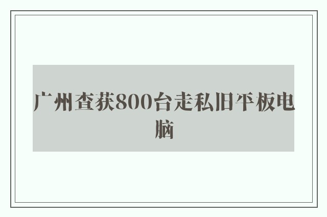 广州查获800台走私旧平板电脑